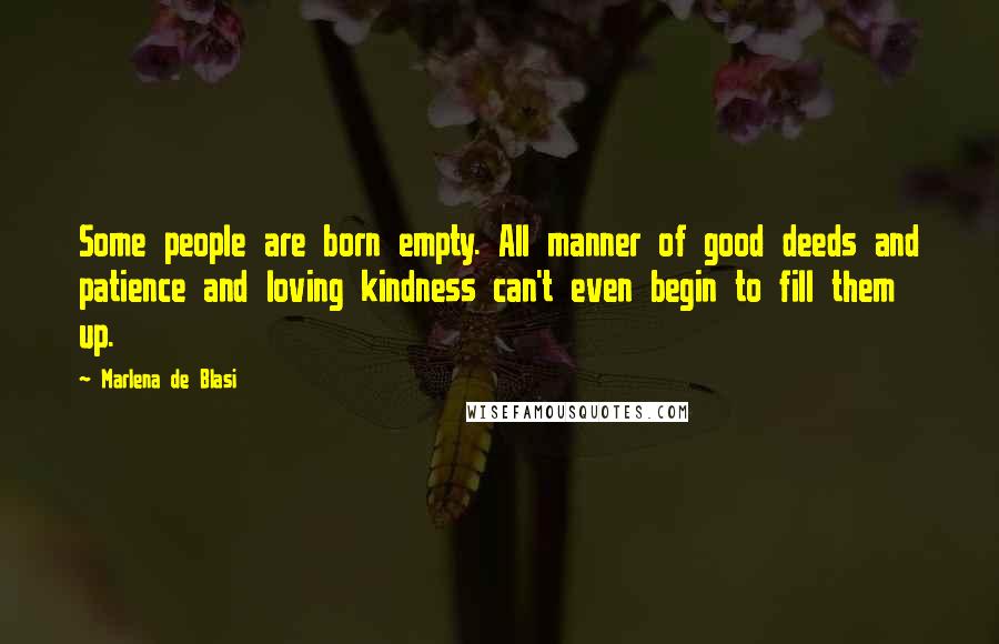 Marlena De Blasi Quotes: Some people are born empty. All manner of good deeds and patience and loving kindness can't even begin to fill them up.