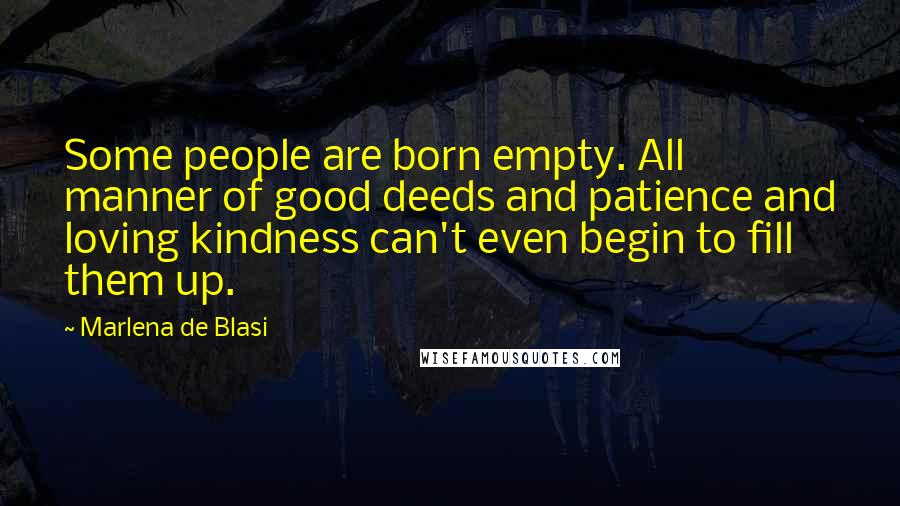 Marlena De Blasi Quotes: Some people are born empty. All manner of good deeds and patience and loving kindness can't even begin to fill them up.