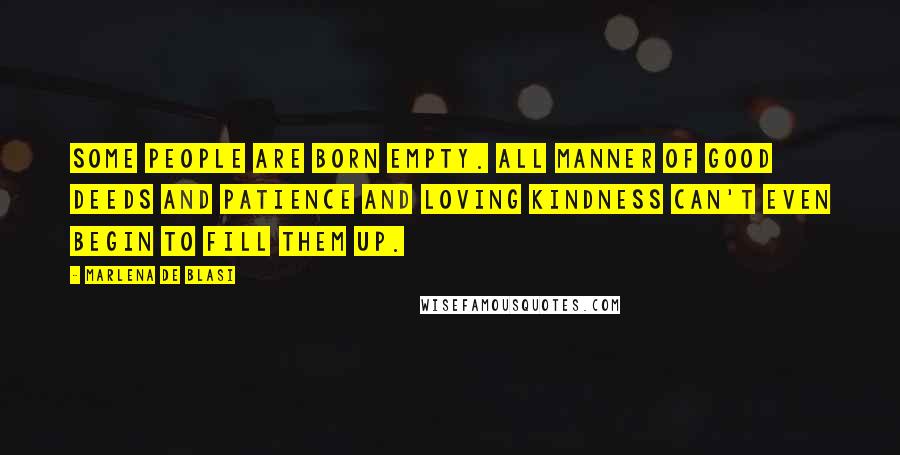 Marlena De Blasi Quotes: Some people are born empty. All manner of good deeds and patience and loving kindness can't even begin to fill them up.