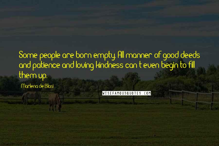 Marlena De Blasi Quotes: Some people are born empty. All manner of good deeds and patience and loving kindness can't even begin to fill them up.