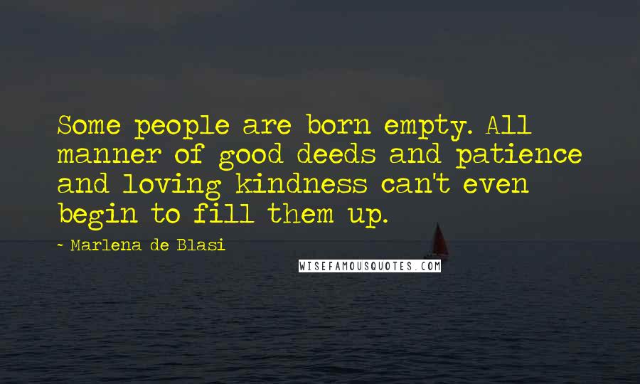 Marlena De Blasi Quotes: Some people are born empty. All manner of good deeds and patience and loving kindness can't even begin to fill them up.