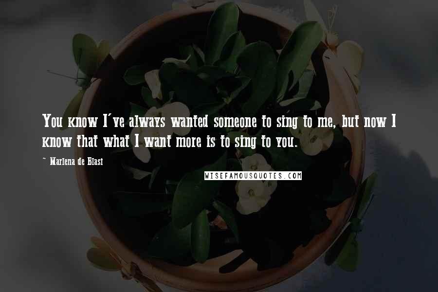 Marlena De Blasi Quotes: You know I've always wanted someone to sing to me, but now I know that what I want more is to sing to you.