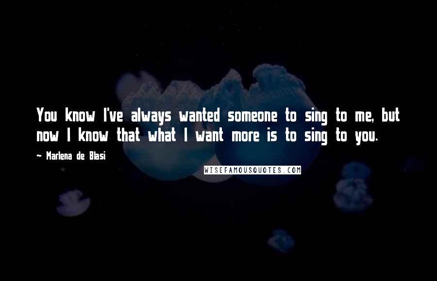 Marlena De Blasi Quotes: You know I've always wanted someone to sing to me, but now I know that what I want more is to sing to you.