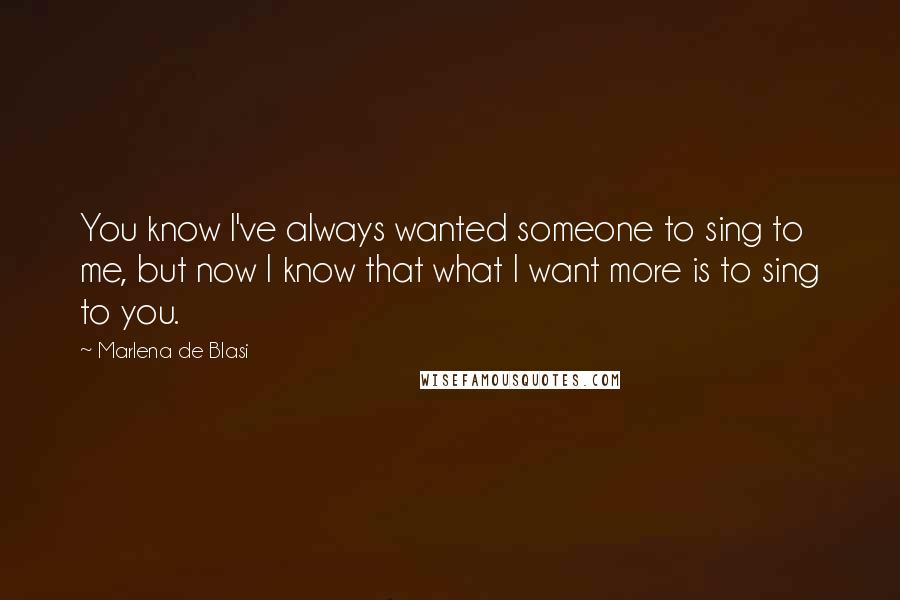 Marlena De Blasi Quotes: You know I've always wanted someone to sing to me, but now I know that what I want more is to sing to you.