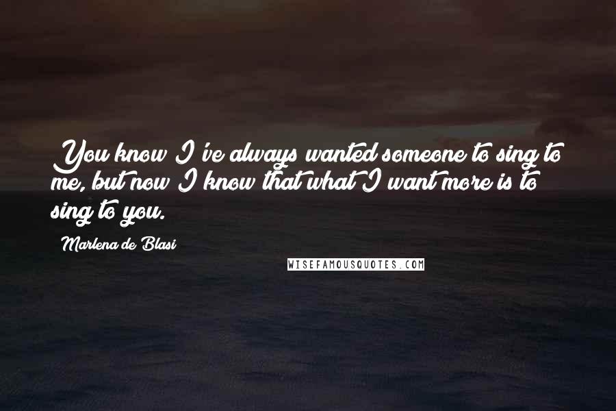 Marlena De Blasi Quotes: You know I've always wanted someone to sing to me, but now I know that what I want more is to sing to you.