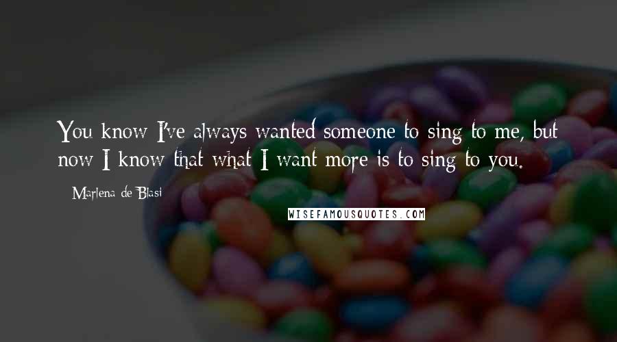 Marlena De Blasi Quotes: You know I've always wanted someone to sing to me, but now I know that what I want more is to sing to you.