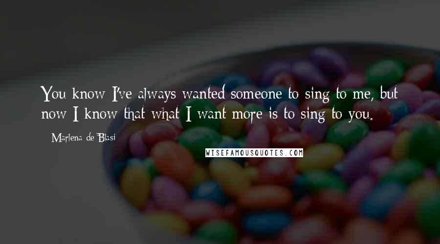 Marlena De Blasi Quotes: You know I've always wanted someone to sing to me, but now I know that what I want more is to sing to you.