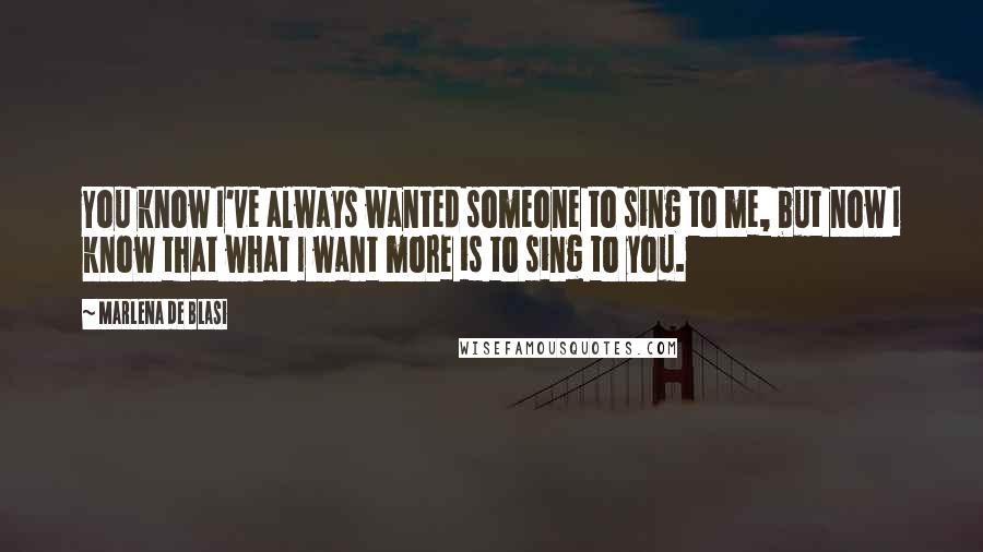 Marlena De Blasi Quotes: You know I've always wanted someone to sing to me, but now I know that what I want more is to sing to you.