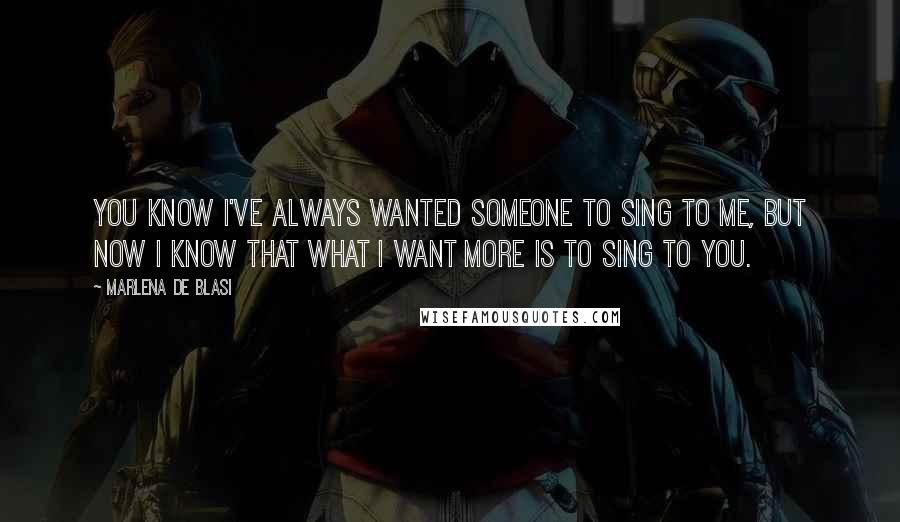 Marlena De Blasi Quotes: You know I've always wanted someone to sing to me, but now I know that what I want more is to sing to you.