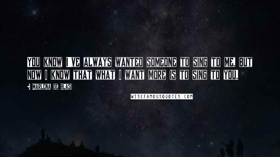 Marlena De Blasi Quotes: You know I've always wanted someone to sing to me, but now I know that what I want more is to sing to you.