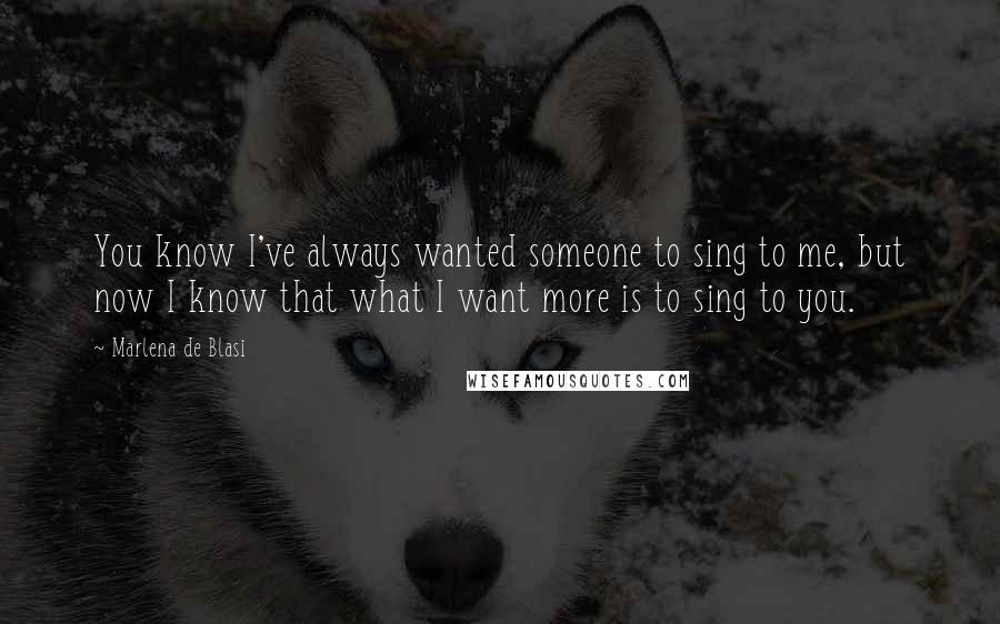 Marlena De Blasi Quotes: You know I've always wanted someone to sing to me, but now I know that what I want more is to sing to you.