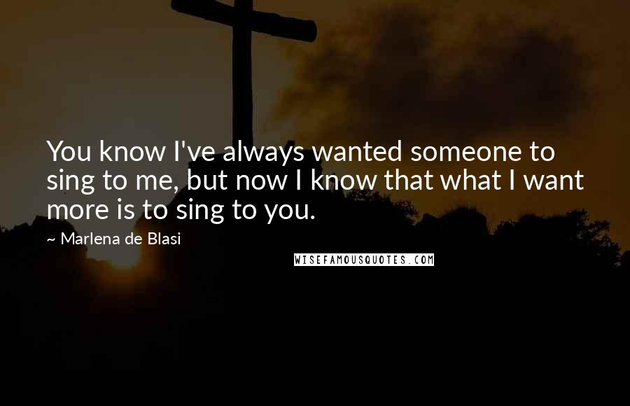 Marlena De Blasi Quotes: You know I've always wanted someone to sing to me, but now I know that what I want more is to sing to you.