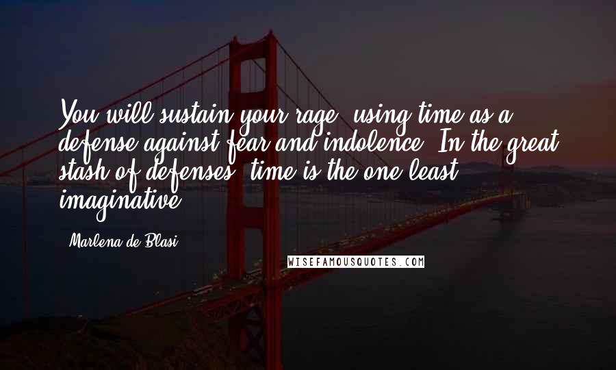 Marlena De Blasi Quotes: You will sustain your rage, using time as a defense against fear and indolence. In the great stash of defenses, time is the one least imaginative.