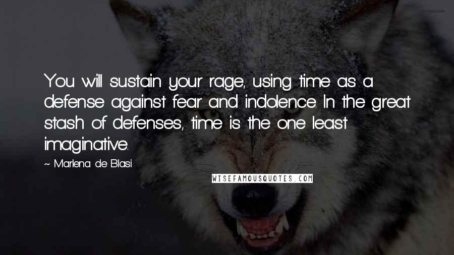 Marlena De Blasi Quotes: You will sustain your rage, using time as a defense against fear and indolence. In the great stash of defenses, time is the one least imaginative.