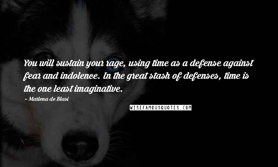Marlena De Blasi Quotes: You will sustain your rage, using time as a defense against fear and indolence. In the great stash of defenses, time is the one least imaginative.
