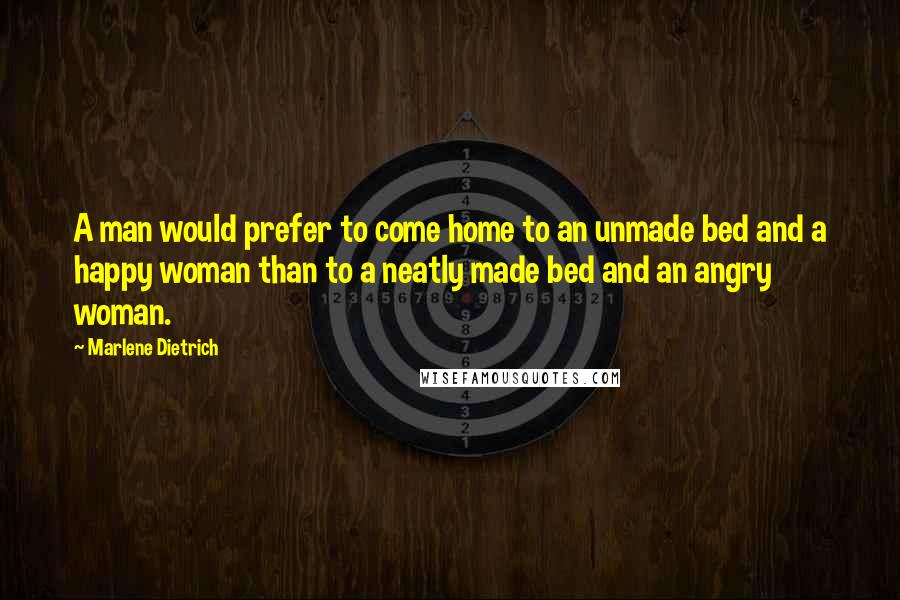 Marlene Dietrich Quotes: A man would prefer to come home to an unmade bed and a happy woman than to a neatly made bed and an angry woman.