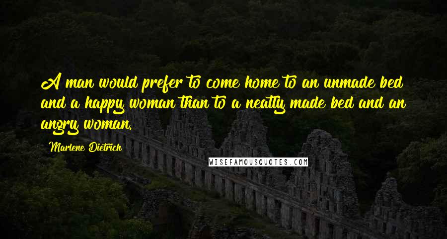 Marlene Dietrich Quotes: A man would prefer to come home to an unmade bed and a happy woman than to a neatly made bed and an angry woman.