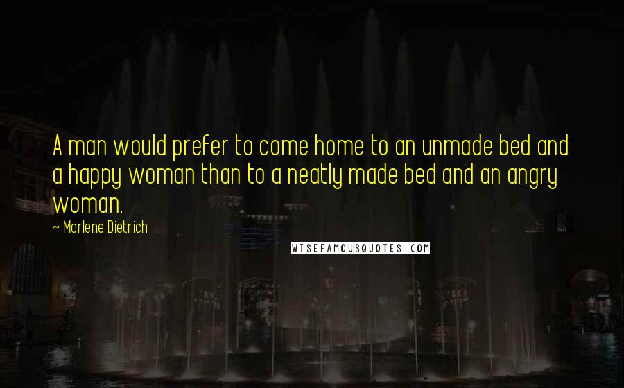 Marlene Dietrich Quotes: A man would prefer to come home to an unmade bed and a happy woman than to a neatly made bed and an angry woman.