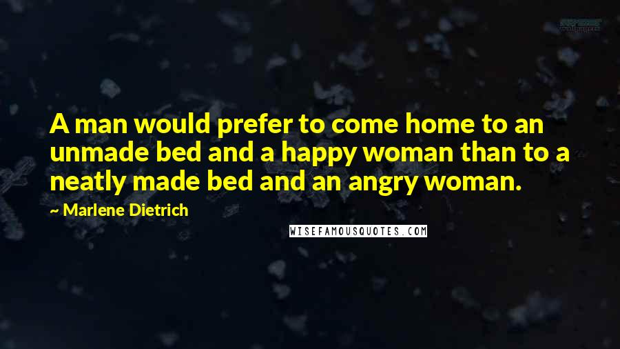 Marlene Dietrich Quotes: A man would prefer to come home to an unmade bed and a happy woman than to a neatly made bed and an angry woman.