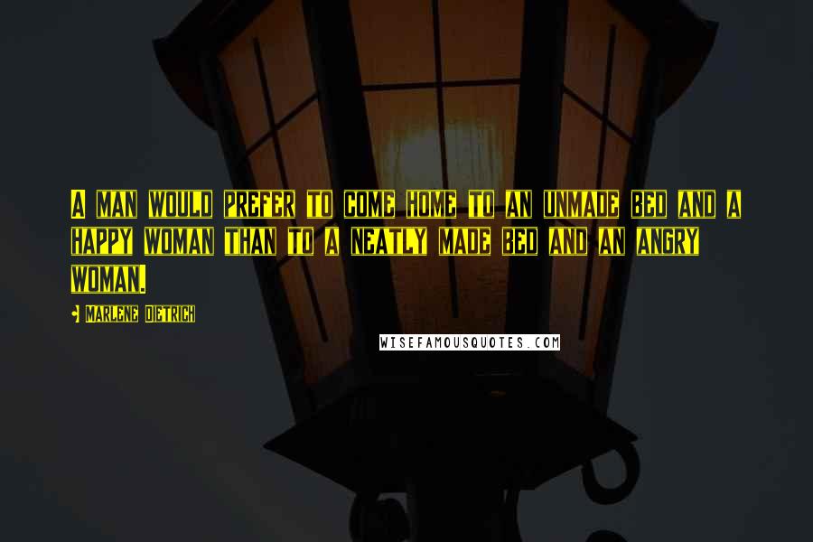 Marlene Dietrich Quotes: A man would prefer to come home to an unmade bed and a happy woman than to a neatly made bed and an angry woman.