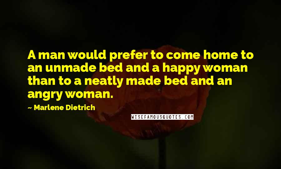 Marlene Dietrich Quotes: A man would prefer to come home to an unmade bed and a happy woman than to a neatly made bed and an angry woman.