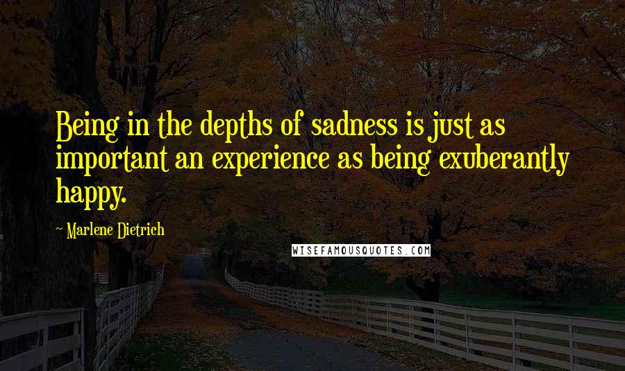 Marlene Dietrich Quotes: Being in the depths of sadness is just as important an experience as being exuberantly happy.