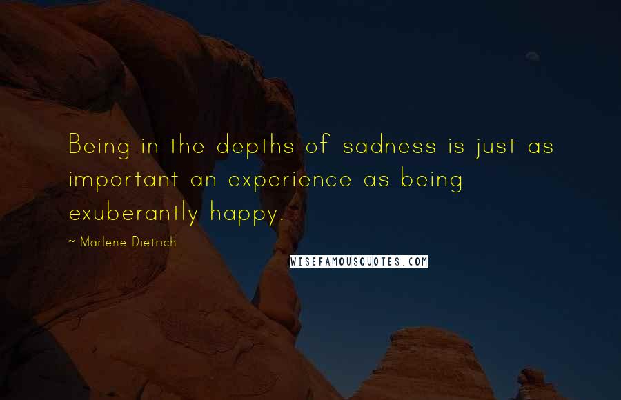 Marlene Dietrich Quotes: Being in the depths of sadness is just as important an experience as being exuberantly happy.