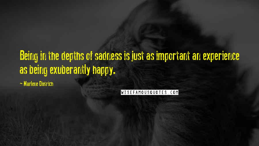Marlene Dietrich Quotes: Being in the depths of sadness is just as important an experience as being exuberantly happy.