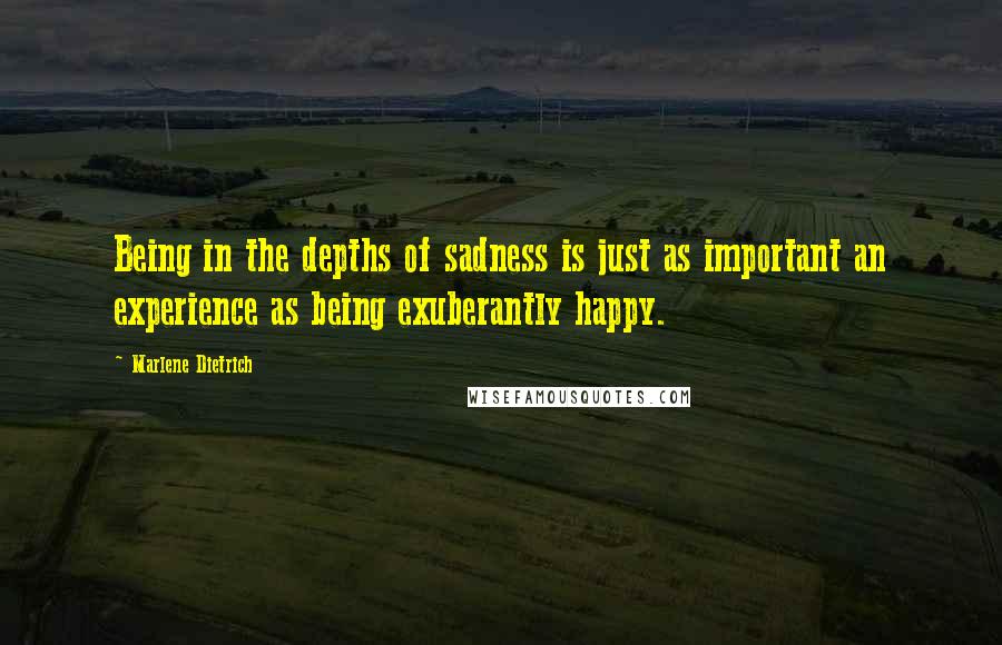 Marlene Dietrich Quotes: Being in the depths of sadness is just as important an experience as being exuberantly happy.