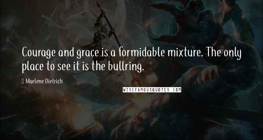 Marlene Dietrich Quotes: Courage and grace is a formidable mixture. The only place to see it is the bullring.