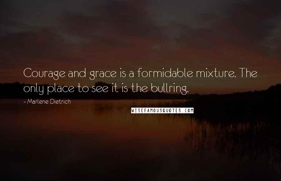 Marlene Dietrich Quotes: Courage and grace is a formidable mixture. The only place to see it is the bullring.