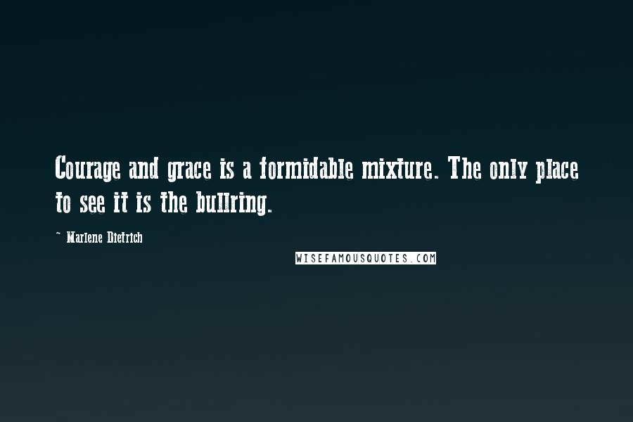 Marlene Dietrich Quotes: Courage and grace is a formidable mixture. The only place to see it is the bullring.