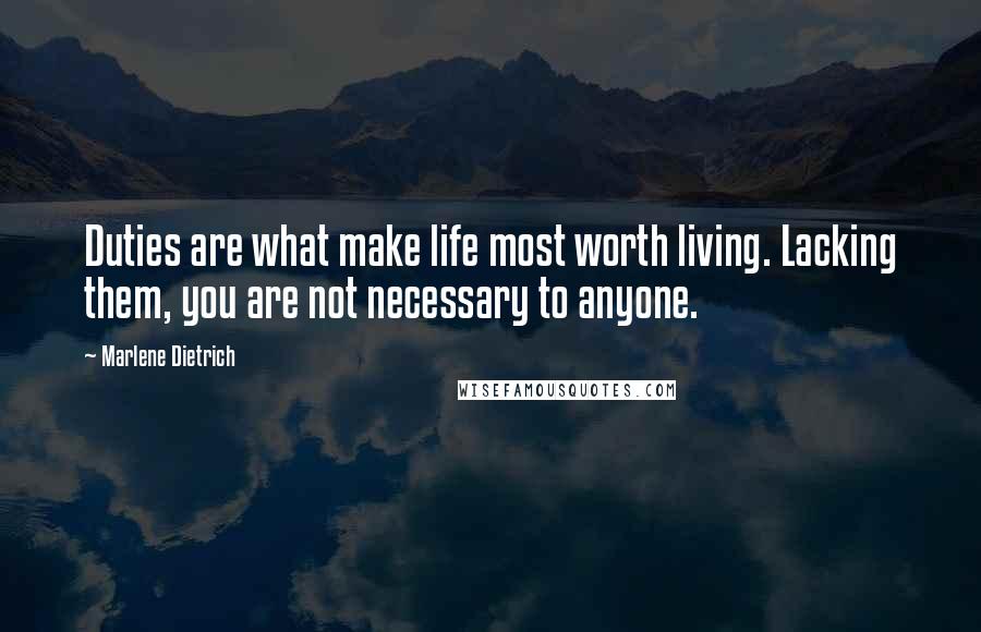 Marlene Dietrich Quotes: Duties are what make life most worth living. Lacking them, you are not necessary to anyone.