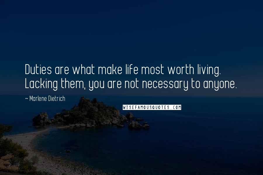 Marlene Dietrich Quotes: Duties are what make life most worth living. Lacking them, you are not necessary to anyone.
