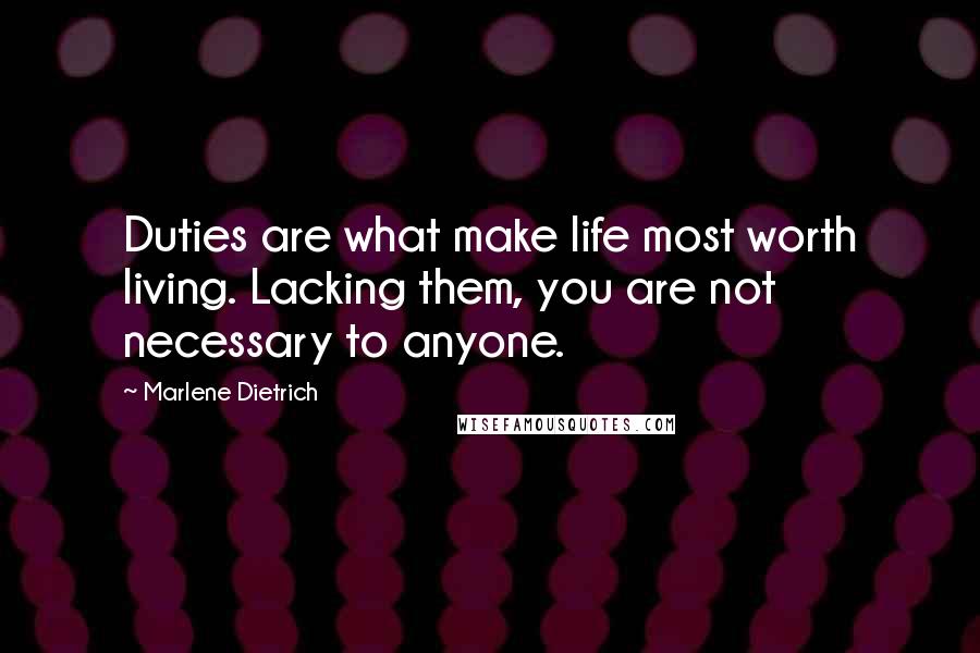 Marlene Dietrich Quotes: Duties are what make life most worth living. Lacking them, you are not necessary to anyone.