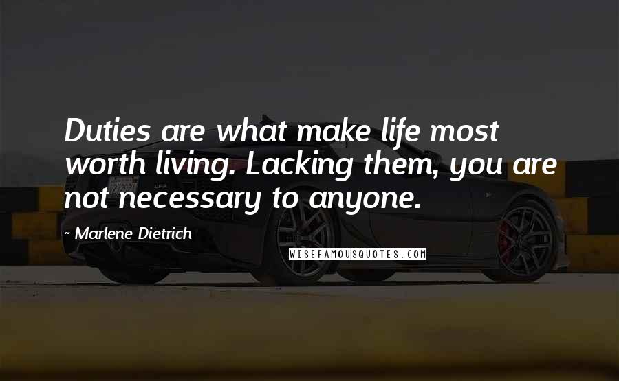 Marlene Dietrich Quotes: Duties are what make life most worth living. Lacking them, you are not necessary to anyone.