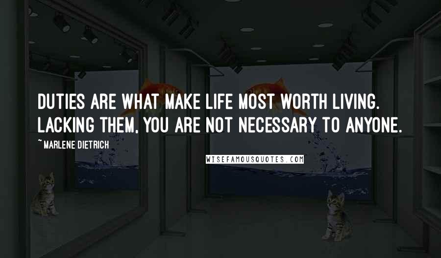 Marlene Dietrich Quotes: Duties are what make life most worth living. Lacking them, you are not necessary to anyone.