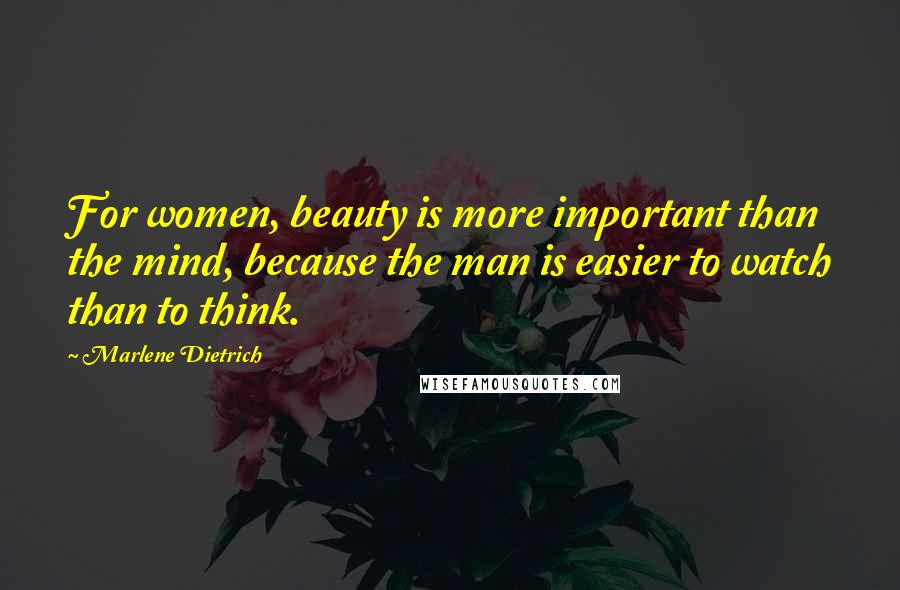 Marlene Dietrich Quotes: For women, beauty is more important than the mind, because the man is easier to watch than to think.