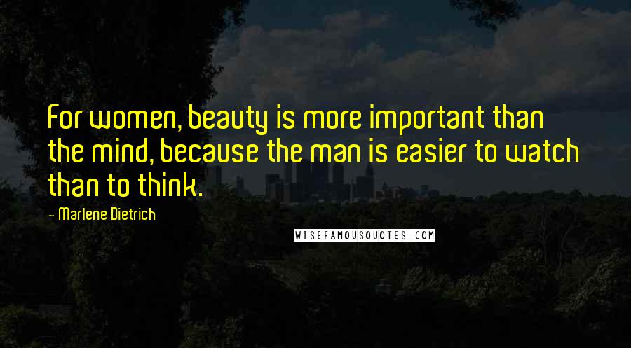 Marlene Dietrich Quotes: For women, beauty is more important than the mind, because the man is easier to watch than to think.