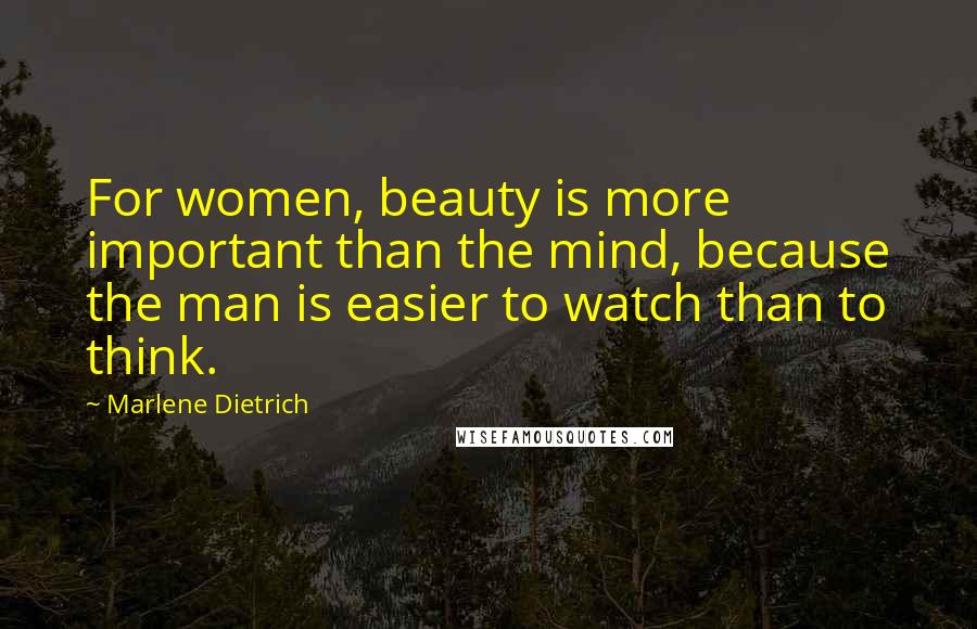 Marlene Dietrich Quotes: For women, beauty is more important than the mind, because the man is easier to watch than to think.