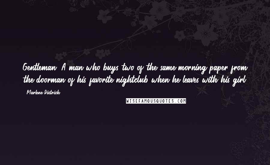 Marlene Dietrich Quotes: Gentleman. A man who buys two of the same morning paper from the doorman of his favorite nightclub when he leaves with his girl.