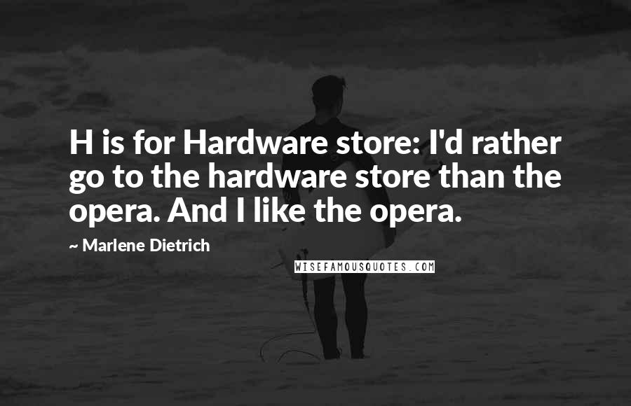 Marlene Dietrich Quotes: H is for Hardware store: I'd rather go to the hardware store than the opera. And I like the opera.