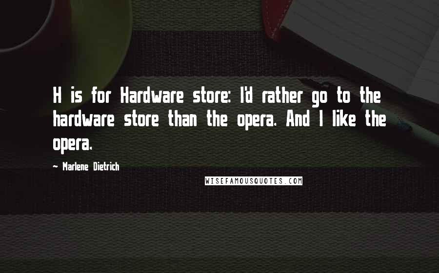 Marlene Dietrich Quotes: H is for Hardware store: I'd rather go to the hardware store than the opera. And I like the opera.