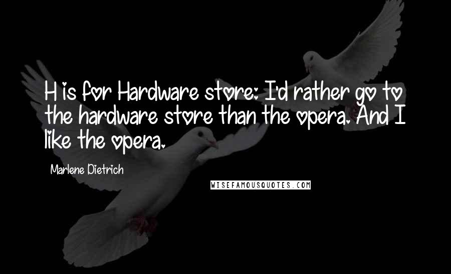 Marlene Dietrich Quotes: H is for Hardware store: I'd rather go to the hardware store than the opera. And I like the opera.
