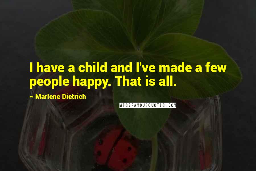 Marlene Dietrich Quotes: I have a child and I've made a few people happy. That is all.
