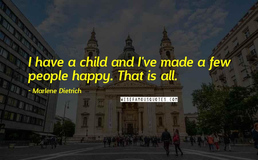 Marlene Dietrich Quotes: I have a child and I've made a few people happy. That is all.