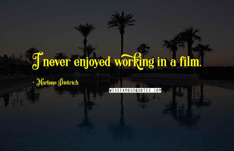 Marlene Dietrich Quotes: I never enjoyed working in a film.