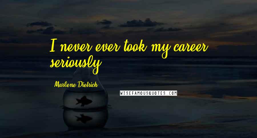 Marlene Dietrich Quotes: I never ever took my career seriously.