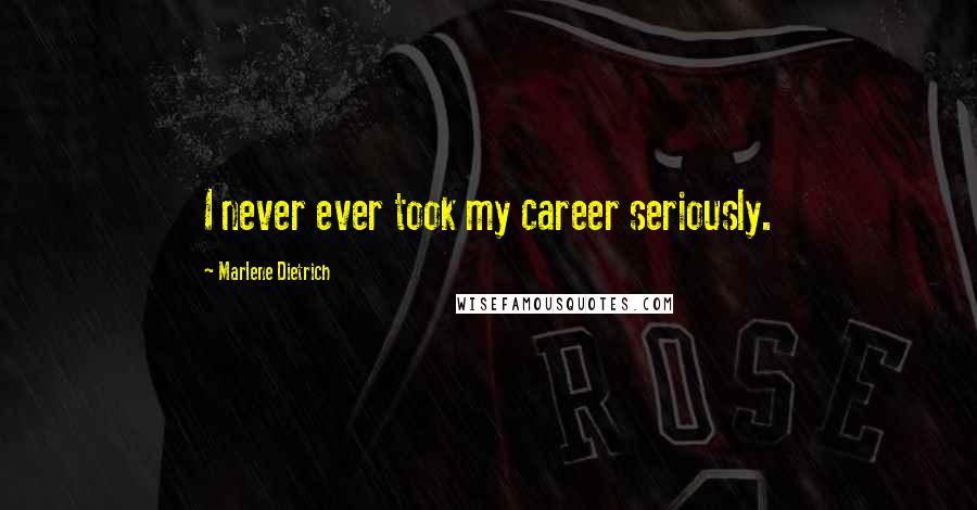 Marlene Dietrich Quotes: I never ever took my career seriously.