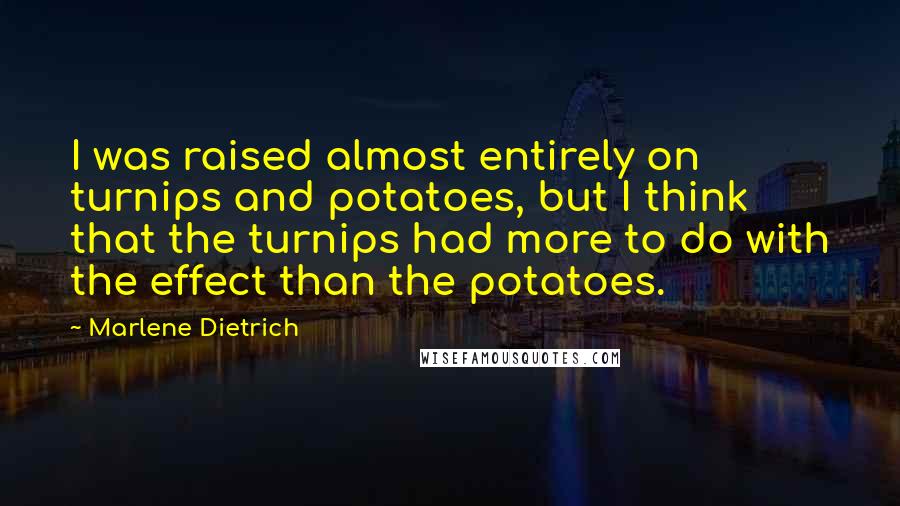 Marlene Dietrich Quotes: I was raised almost entirely on turnips and potatoes, but I think that the turnips had more to do with the effect than the potatoes.